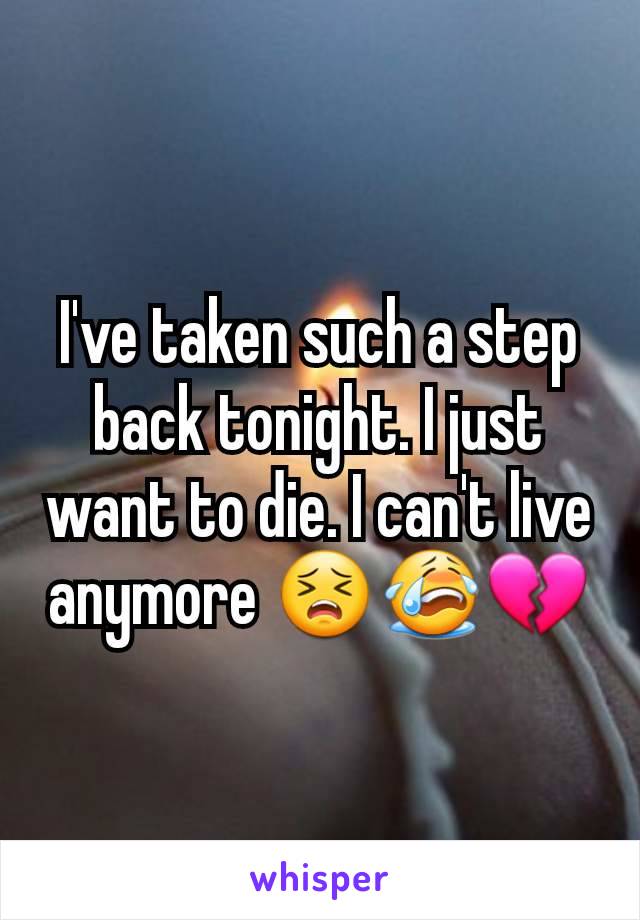 I've taken such a step back tonight. I just want to die. I can't live anymore 😣😭💔