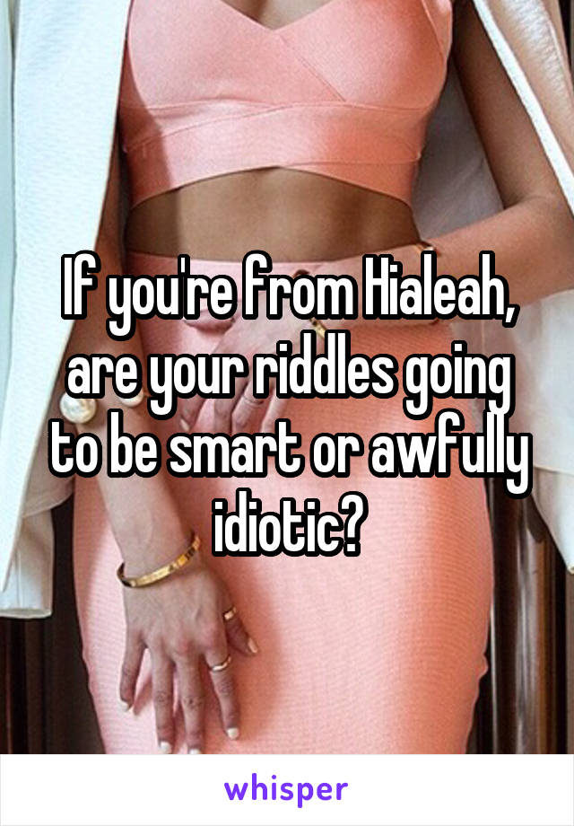 If you're from Hialeah, are your riddles going to be smart or awfully idiotic?