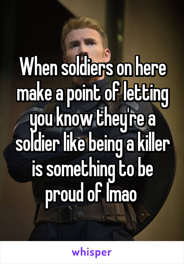 When soldiers on here make a point of letting you know they're a soldier like being a killer is something to be proud of lmao 