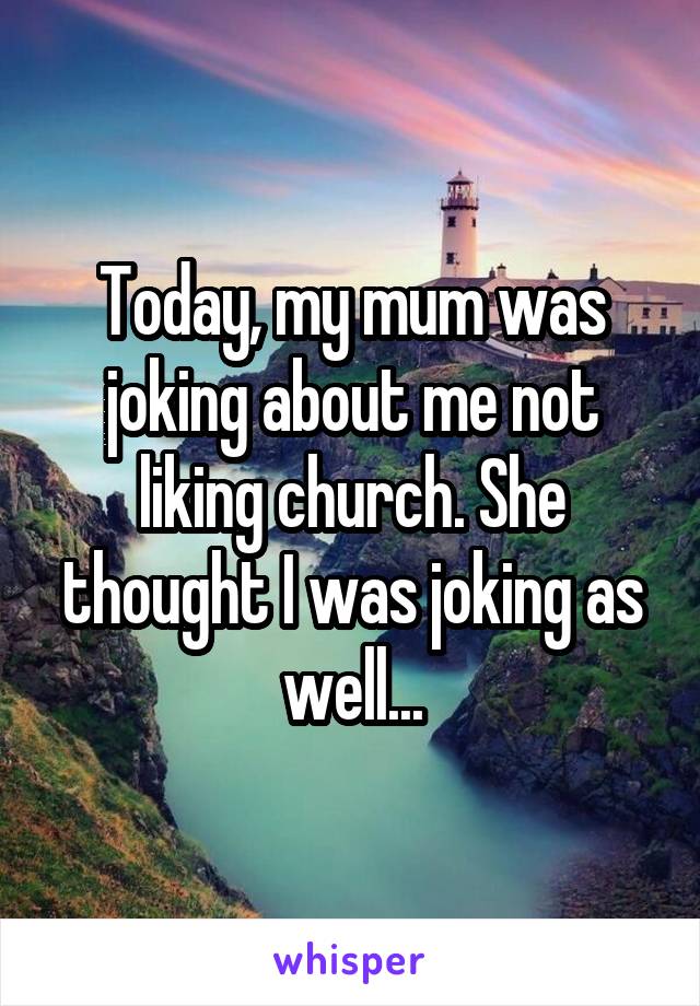 Today, my mum was joking about me not liking church. She thought I was joking as well...