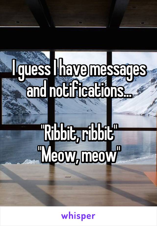 I guess I have messages and notifications...

"Ribbit, ribbit"
"Meow, meow"