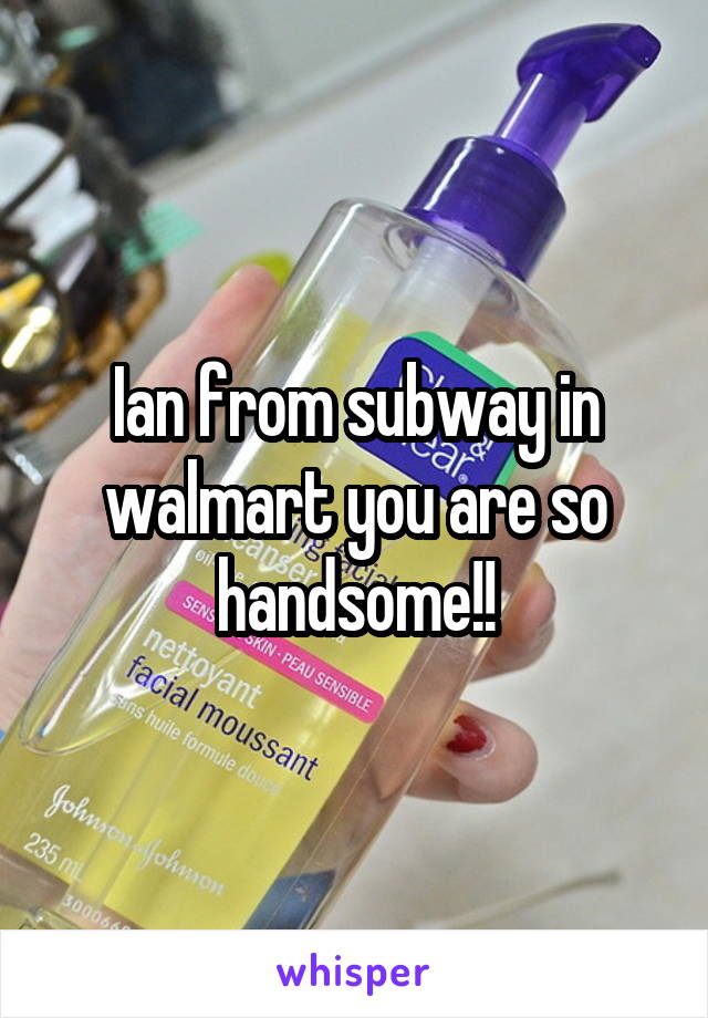 Ian from subway in walmart you are so handsome!!