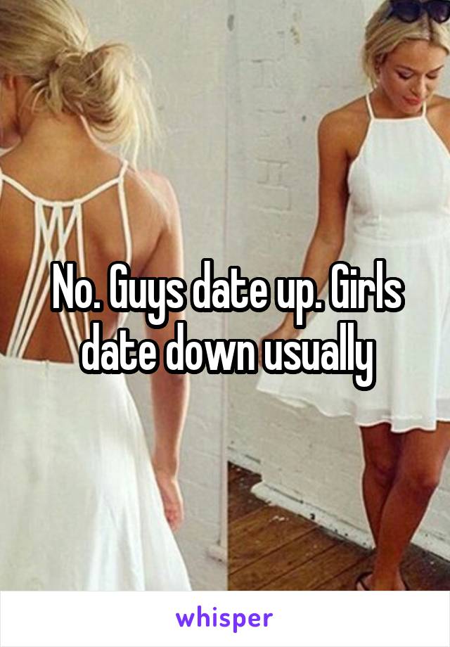 No. Guys date up. Girls date down usually