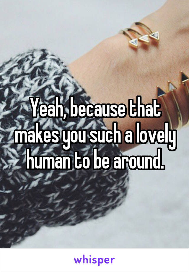Yeah, because that makes you such a lovely human to be around.