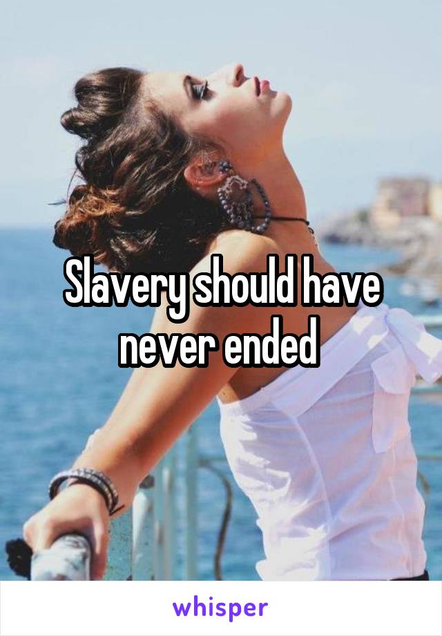 Slavery should have never ended 