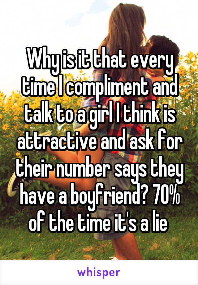 Why is it that every time I compliment and talk to a girl I think is attractive and ask for their number says they have a boyfriend? 70% of the time it's a lie 