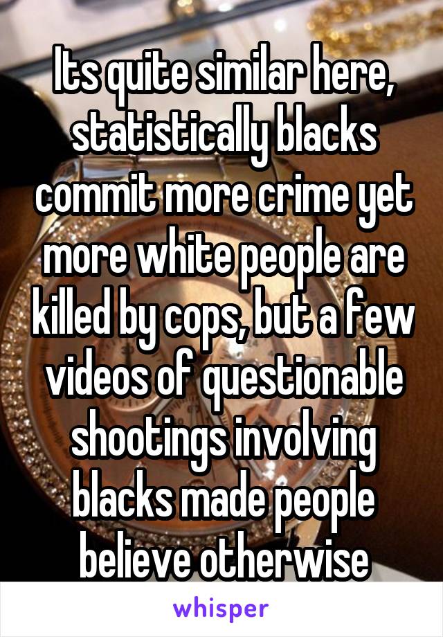 Its quite similar here, statistically blacks commit more crime yet more white people are killed by cops, but a few videos of questionable shootings involving blacks made people believe otherwise