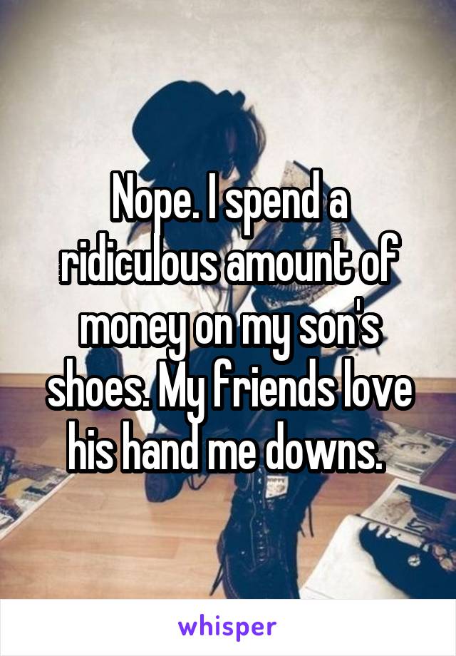 Nope. I spend a ridiculous amount of money on my son's shoes. My friends love his hand me downs. 