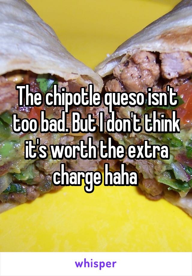 The chipotle queso isn't too bad. But I don't think it's worth the extra charge haha 