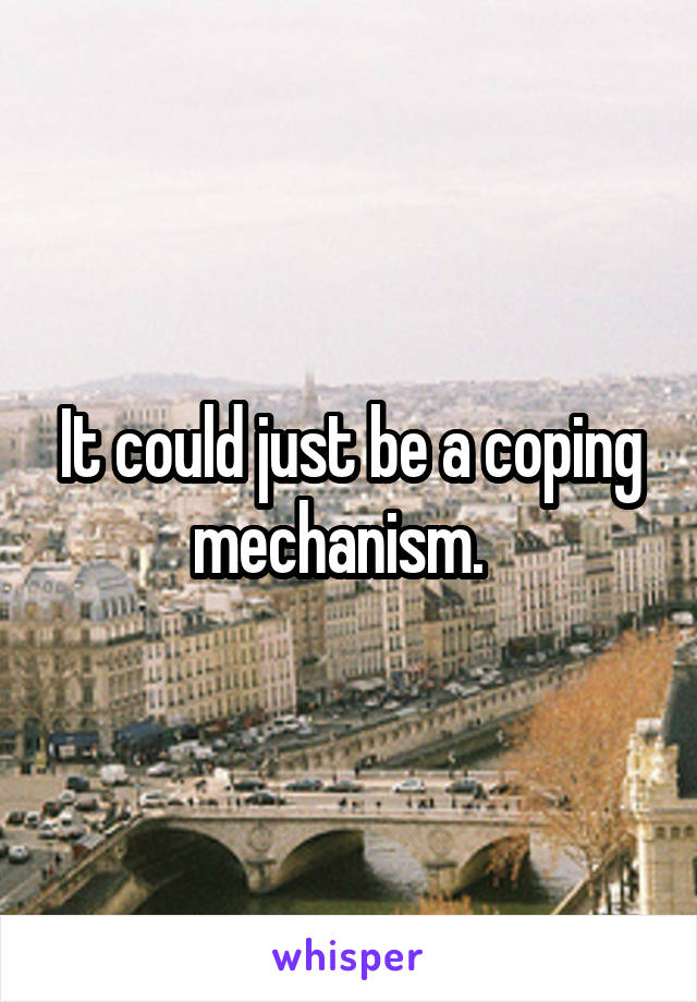 It could just be a coping mechanism.  