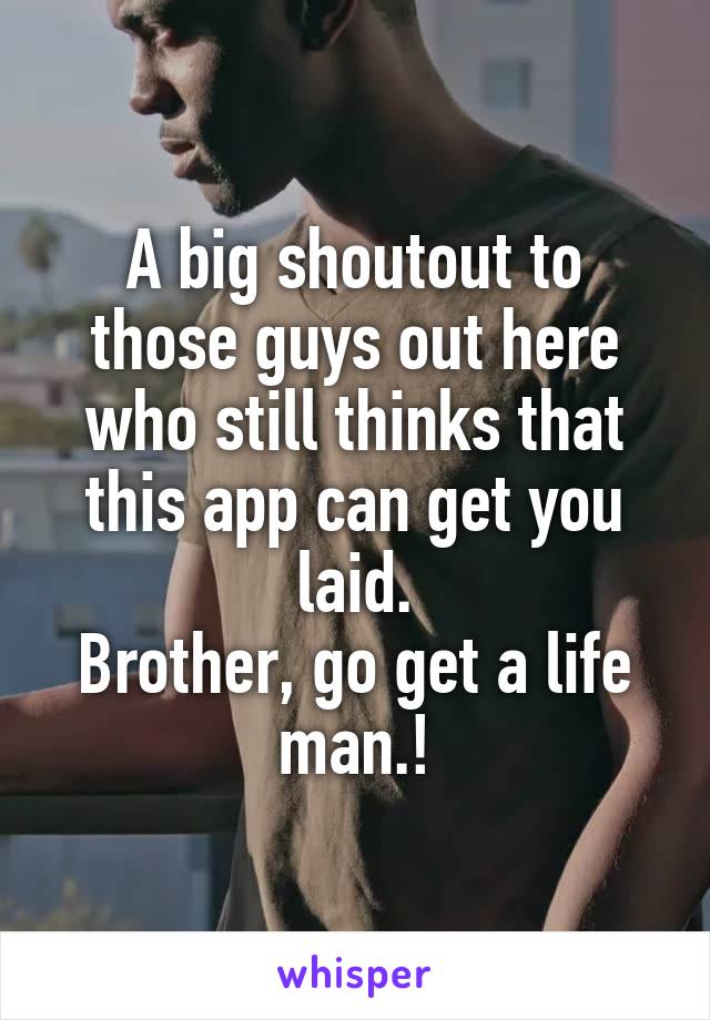 A big shoutout to those guys out here who still thinks that this app can get you laid.
Brother, go get a life man.!