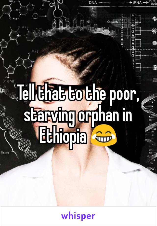 Tell that to the poor, starving orphan in Ethiopia 😂