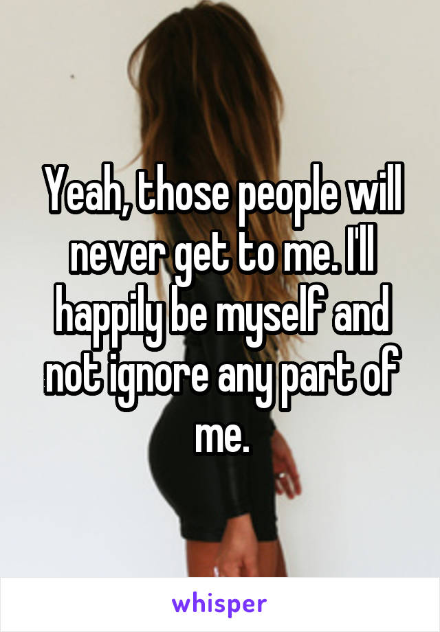Yeah, those people will never get to me. I'll happily be myself and not ignore any part of me.