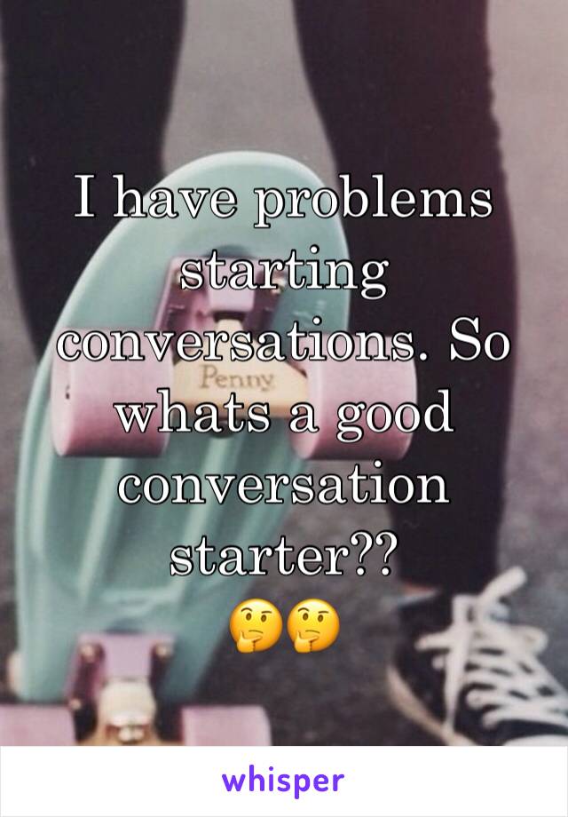 I have problems starting conversations. So whats a good conversation starter??
🤔🤔