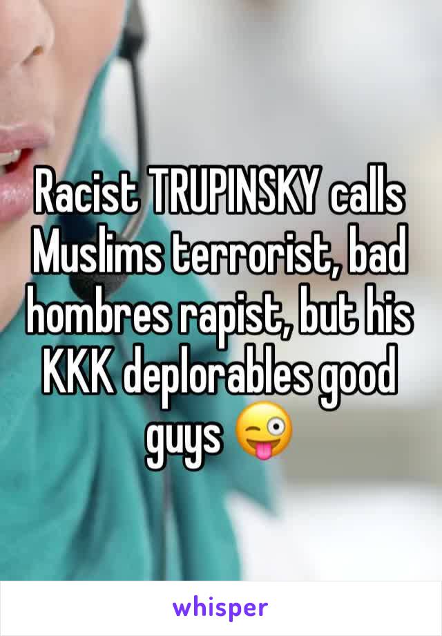 Racist TRUPINSKY calls Muslims terrorist, bad hombres rapist, but his KKK deplorables good guys 😜