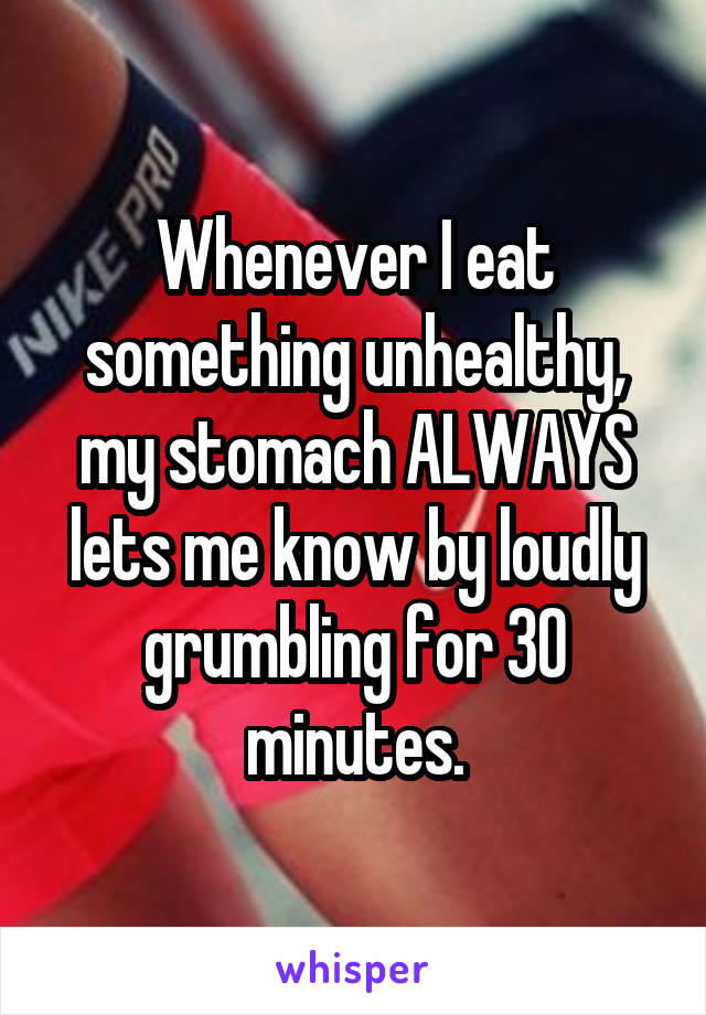 Whenever I eat something unhealthy, my stomach ALWAYS lets me know by loudly grumbling for 30 minutes.