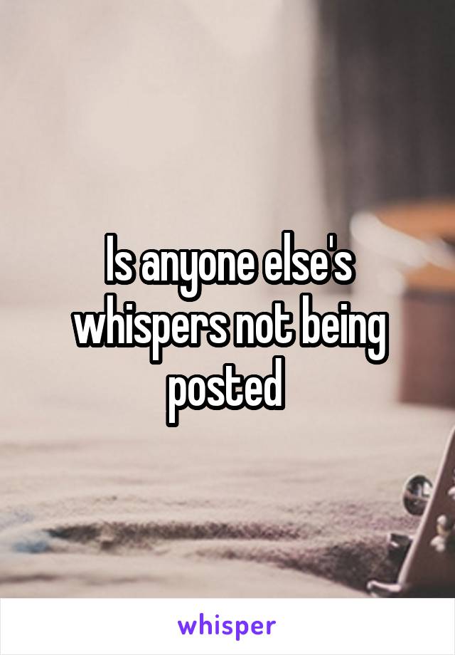Is anyone else's whispers not being posted 