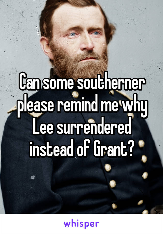 Can some southerner please remind me why Lee surrendered instead of Grant?