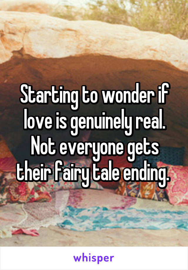 Starting to wonder if love is genuinely real. Not everyone gets their fairy tale ending. 