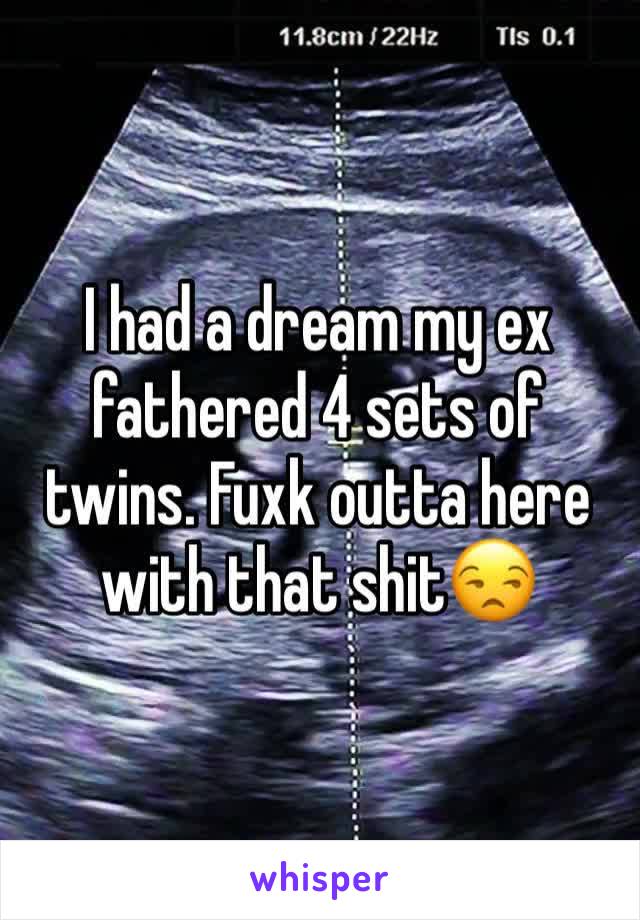 I had a dream my ex fathered 4 sets of twins. Fuxk outta here with that shit😒