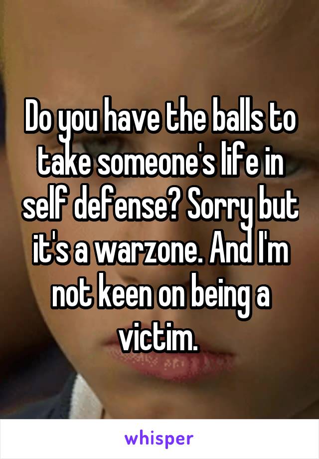 Do you have the balls to take someone's life in self defense? Sorry but it's a warzone. And I'm not keen on being a victim. 