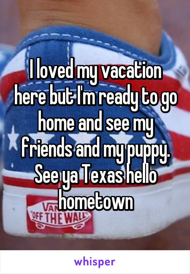 I loved my vacation here but I'm ready to go home and see my friends and my puppy. See ya Texas hello hometown