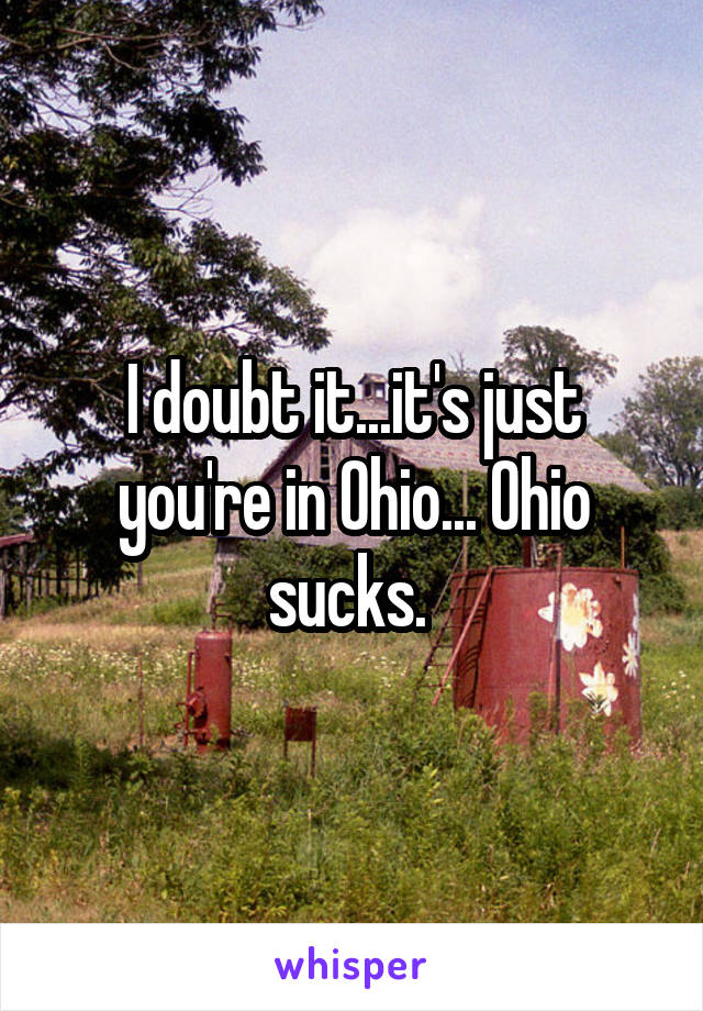 I doubt it...it's just you're in Ohio... Ohio sucks. 
