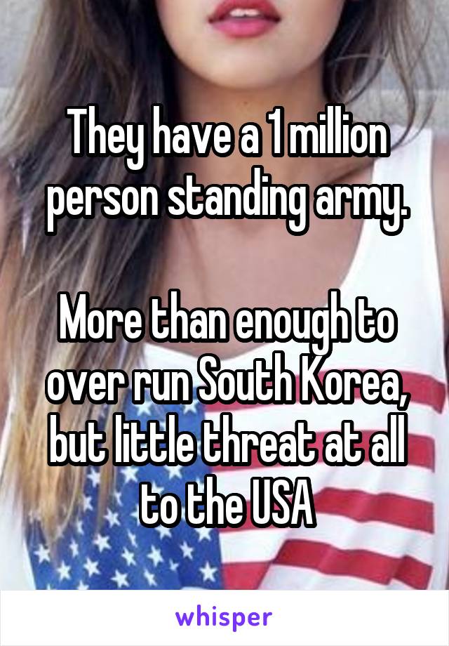 They have a 1 million person standing army.

More than enough to over run South Korea, but little threat at all to the USA