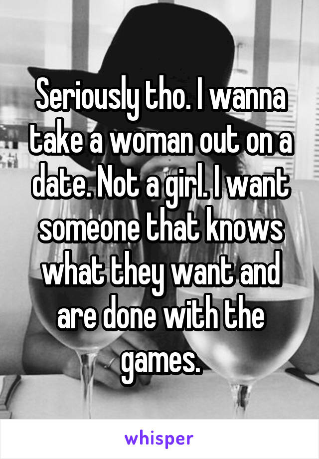 Seriously tho. I wanna take a woman out on a date. Not a girl. I want someone that knows what they want and are done with the games.