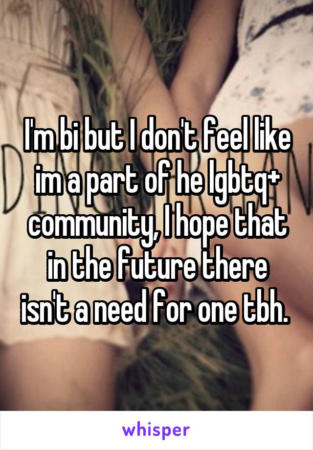 I'm bi but I don't feel like im a part of he lgbtq+ community, I hope that in the future there isn't a need for one tbh. 