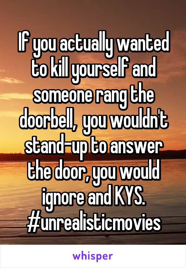 If you actually wanted to kill yourself and someone rang the doorbell,  you wouldn't stand-up to answer the door, you would ignore and KYS.
#unrealisticmovies
