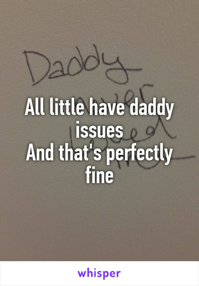 All little have daddy issues
And that's perfectly fine