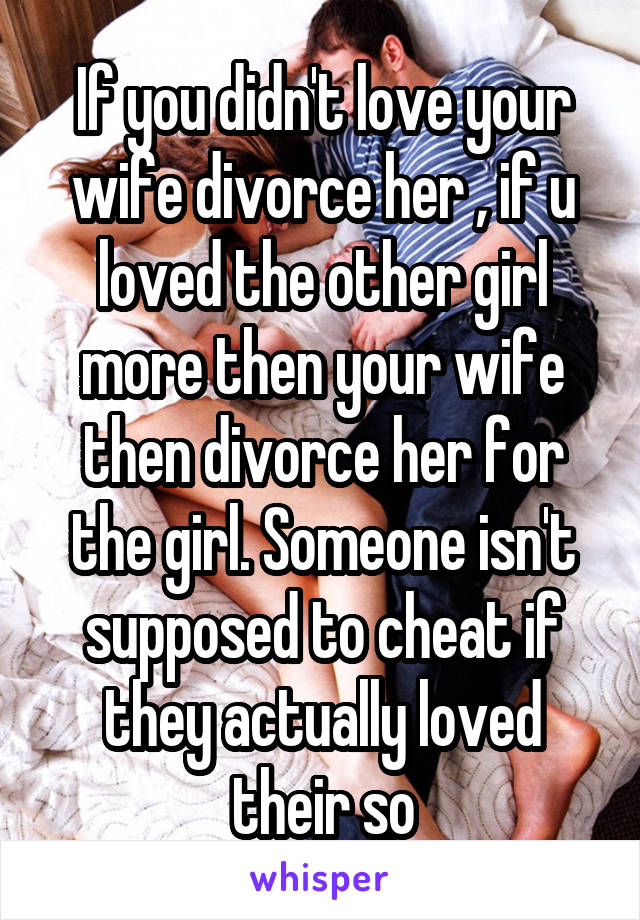 If you didn't love your wife divorce her , if u loved the other girl more then your wife then divorce her for the girl. Someone isn't supposed to cheat if they actually loved their so