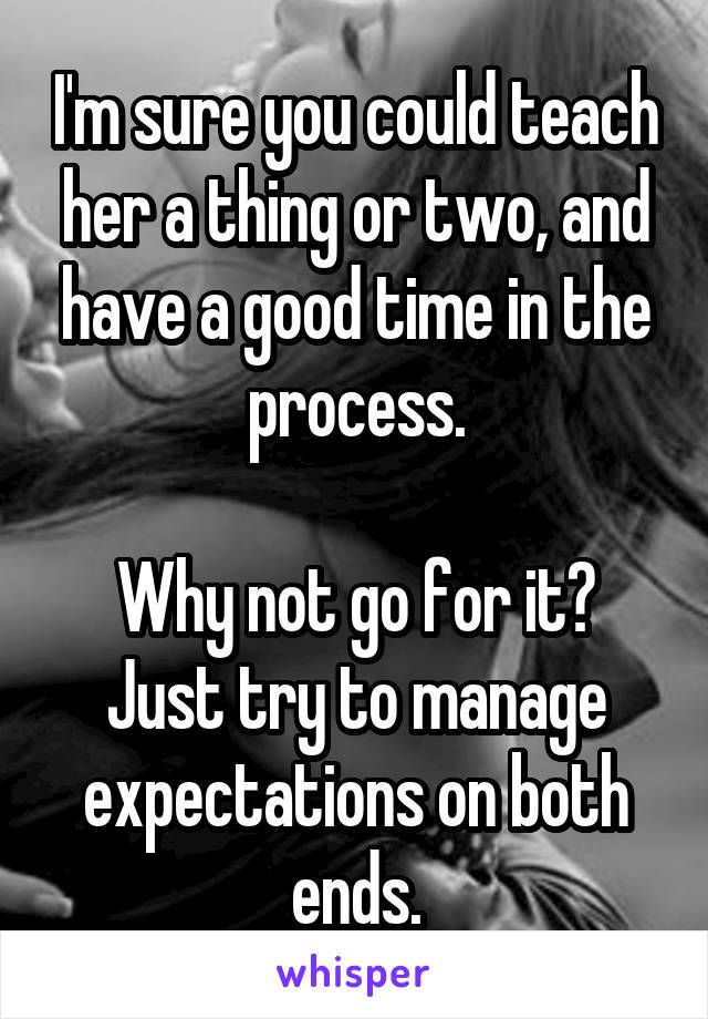 I'm sure you could teach her a thing or two, and have a good time in the process.

Why not go for it? Just try to manage expectations on both ends.
