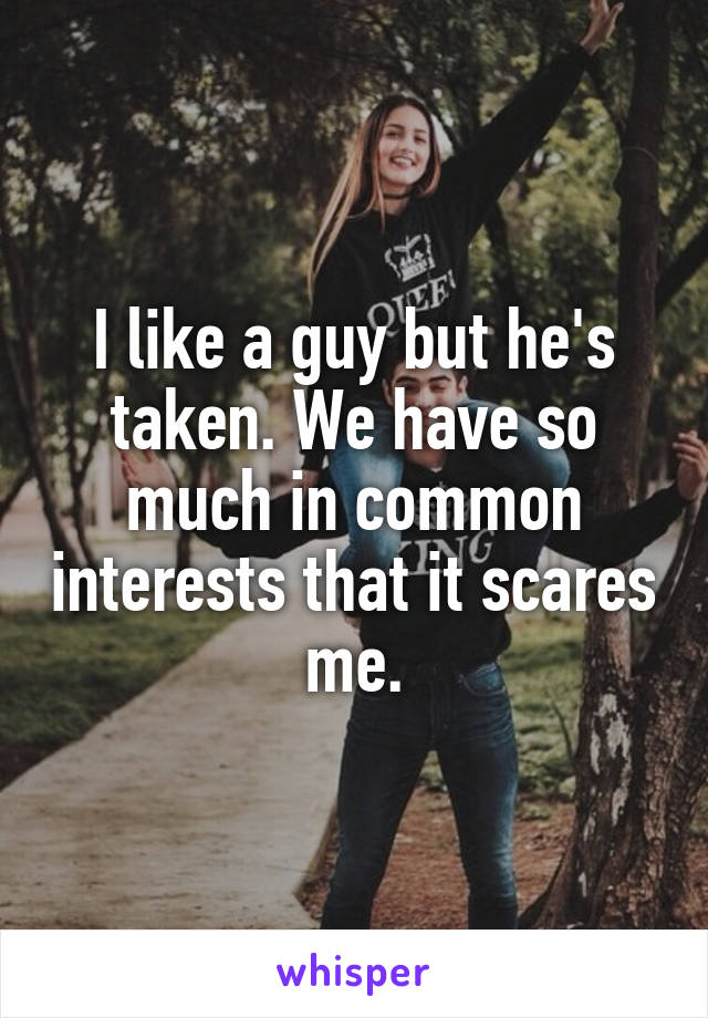 I like a guy but he's taken. We have so much in common interests that it scares me.