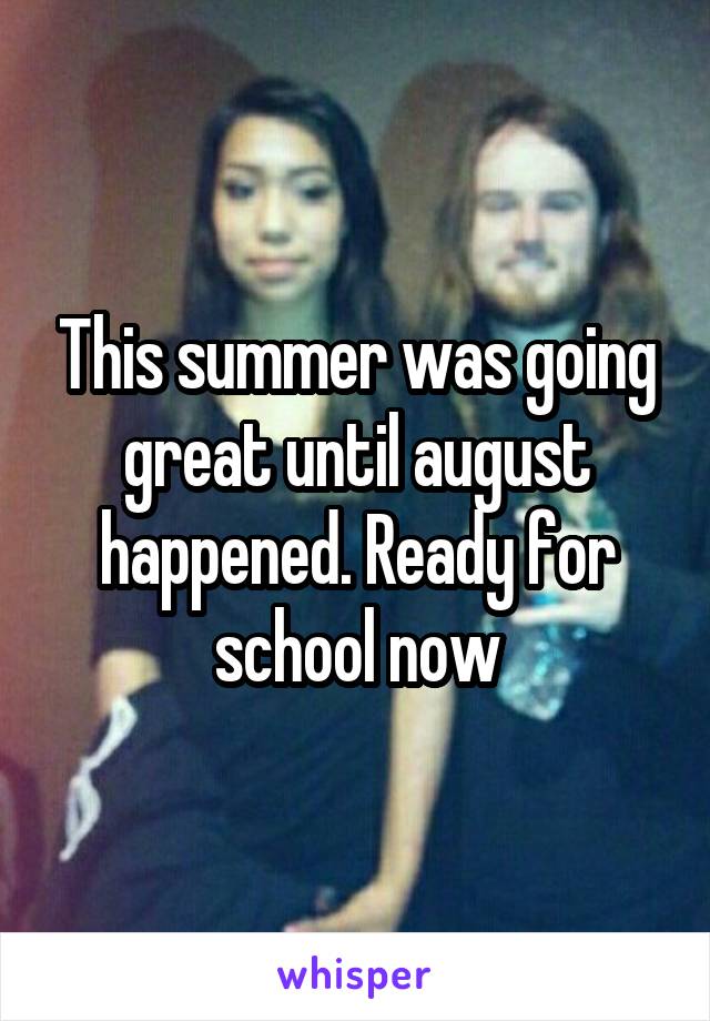 This summer was going great until august happened. Ready for school now