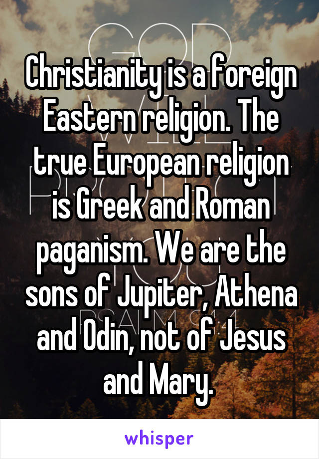 Christianity is a foreign Eastern religion. The true European religion is Greek and Roman paganism. We are the sons of Jupiter, Athena and Odin, not of Jesus and Mary. 