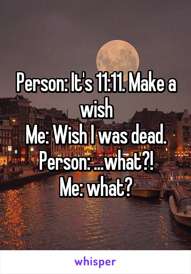 Person: It's 11:11. Make a wish
Me: Wish I was dead.
Person: ...what?!
Me: what?