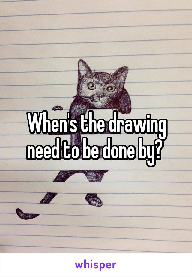 When's the drawing need to be done by? 