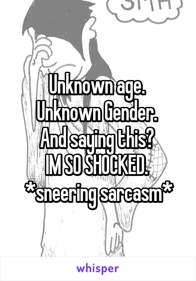 Unknown age. 
Unknown Gender. 
And saying this? 
IM SO SHOCKED. 
*sneering sarcasm*