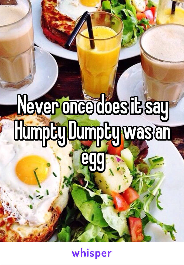 Never once does it say Humpty Dumpty was an egg