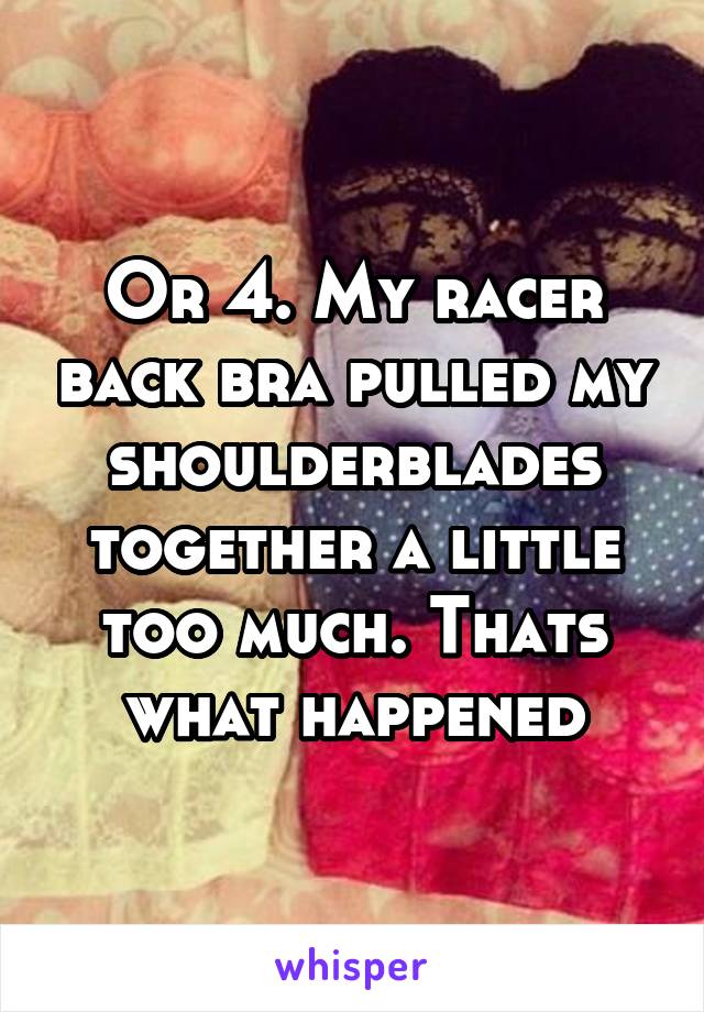 Or 4. My racer back bra pulled my shoulderblades together a little too much. Thats what happened