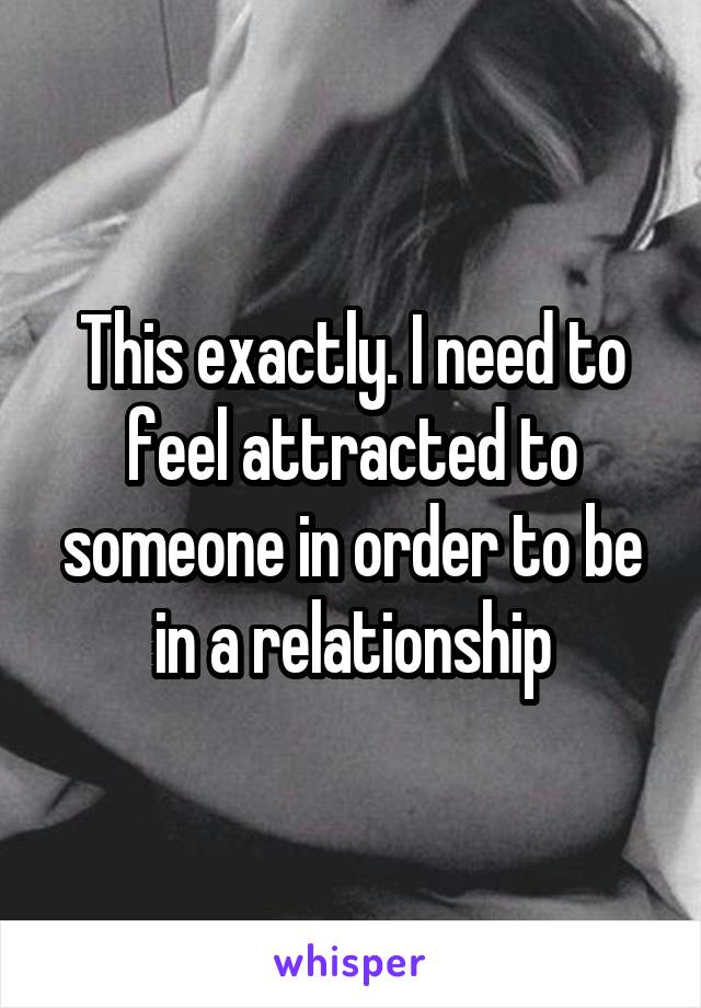 This exactly. I need to feel attracted to someone in order to be in a relationship