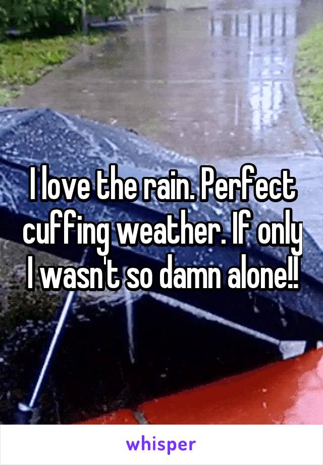 I love the rain. Perfect cuffing weather. If only I wasn't so damn alone!!