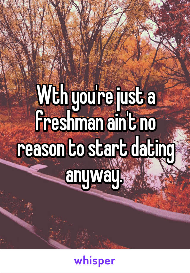 Wth you're just a freshman ain't no reason to start dating anyway. 
