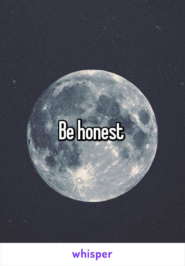 Be honest 