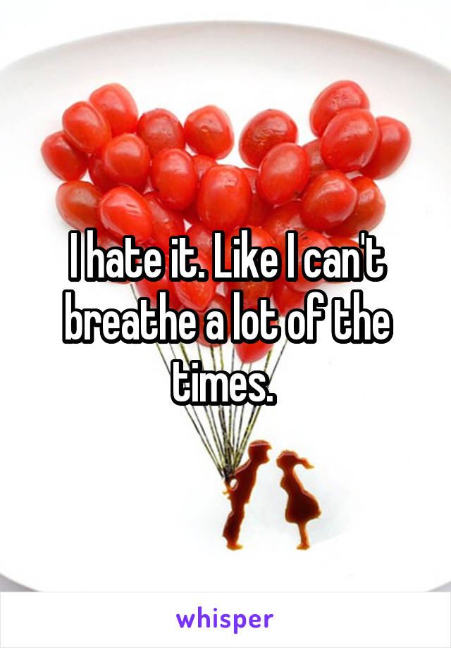 I hate it. Like I can't breathe a lot of the times. 