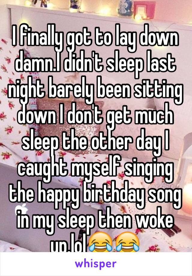 I finally got to lay down damn.I didn't sleep last night barely been sitting down I don't get much sleep the other day I caught myself singing the happy birthday song in my sleep then woke up.lol😂😂
