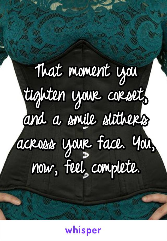 That moment you tighten your corset, and a smile slithers across your face. You, now, feel complete.
