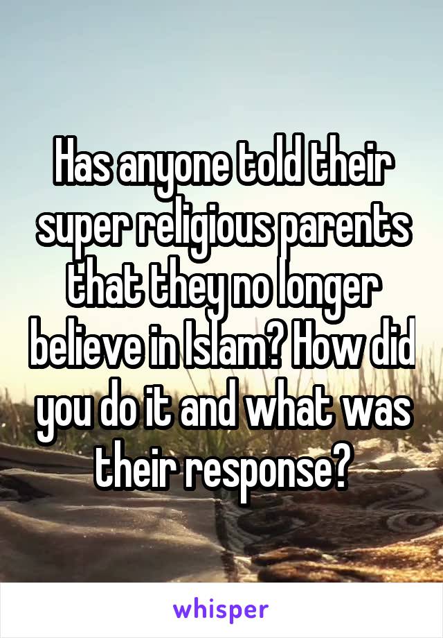Has anyone told their super religious parents that they no longer believe in Islam? How did you do it and what was their response?